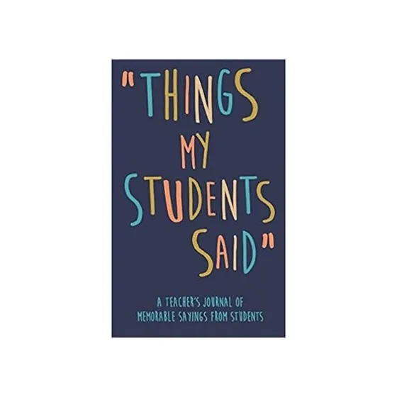 Things my Students A Teacher’s journal of memorable sayings